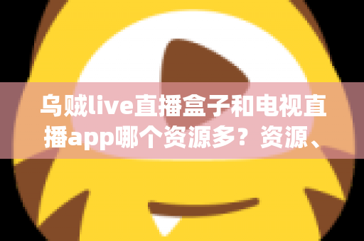 乌贼live直播盒子和电视直播app哪个资源多？资源、画质、体验全维度对比指南