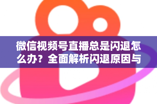 微信视频号直播总是闪退怎么办?全面解析闪退原因与高效解决指南 微信视频号直播总是闪退怎么办?全面解析闪退原因与高效解决指南