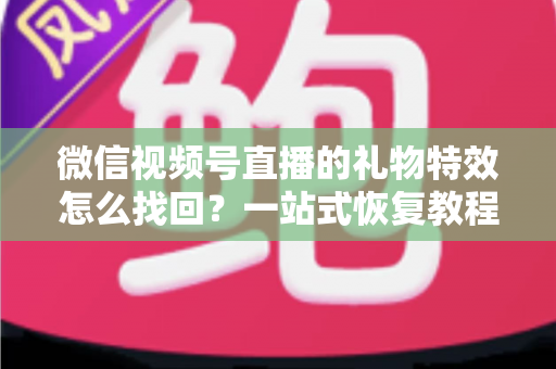 微信视频号直播的礼物特效怎么找回?一站式恢复教程与避坑指南 微信视频号直播的礼物特效怎么找回?一站式恢复教程与避坑指南