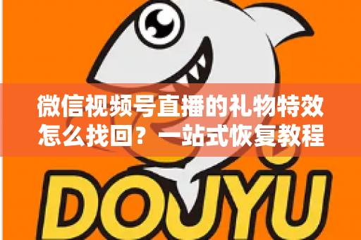 微信视频号直播的礼物特效怎么找回?一站式恢复教程与避坑指南 微信视频号直播的礼物特效怎么找回?一站式恢复教程与避坑指南