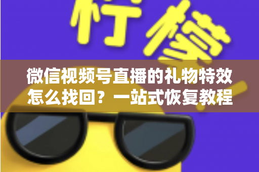 微信视频号直播的礼物特效怎么找回?一站式恢复教程与避坑指南 微信视频号直播的礼物特效怎么找回?一站式恢复教程与避坑指南