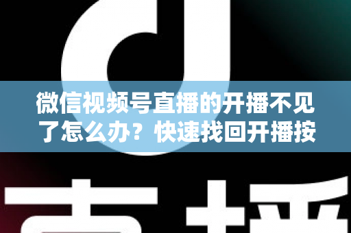 微信视频号直播的开播不见了怎么办?快速找回开播按钮的完整排查攻略与实用解决指南 微信视频号直播的开播不见了怎么办?快速找回开播按钮的完整排查攻略与实用解决指南