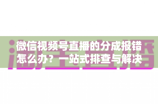 微信视频号直播的分成报错怎么办?一站式排查与解决全攻略 微信视频号直播的分成报错怎么办?一站式排查与解决全攻略