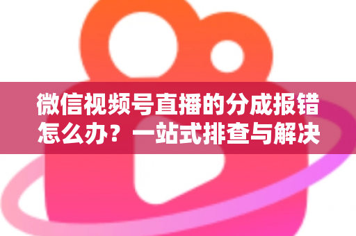 微信视频号直播的分成报错怎么办?一站式排查与解决全攻略 微信视频号直播的分成报错怎么办?一站式排查与解决全攻略