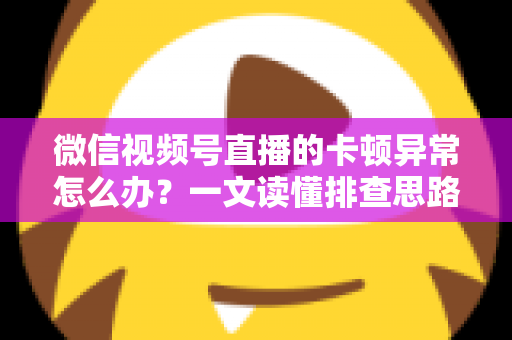 微信视频号直播的卡顿异常怎么办?一文读懂排查思路与实用优化技巧,让直播流畅稳定不再掉帧 微信视频号直播的卡顿异常怎么办?一文读懂排查思路与实用优化技巧,让直播流畅稳定不再掉帧