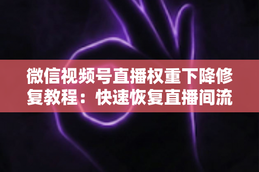 微信视频号直播权重下降修复教程:快速恢复直播间流量与推荐的完整指南 微信视频号直播权重下降修复教程:快速恢复直播间流量与推荐的完整指南