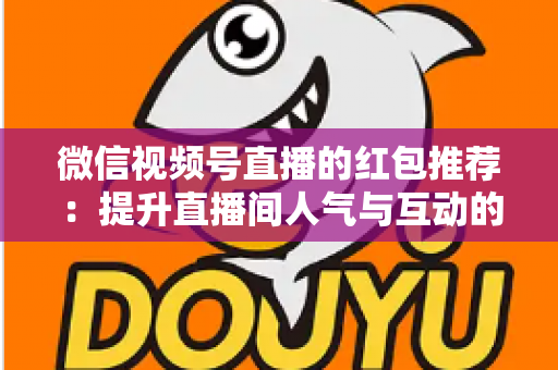 微信视频号直播的红包推荐:提升直播间人气与互动的全方位实战指南 微信视频号直播的红包推荐:提升直播间人气与互动的全方位实战指南