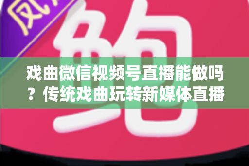 戏曲微信视频号直播能做吗？传统戏曲玩转新媒体直播的全攻略与变现指南