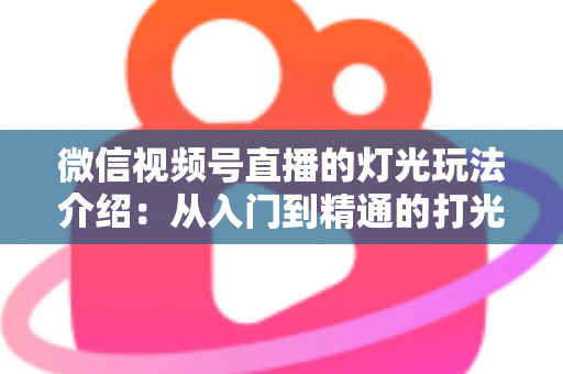 微信视频号直播的灯光玩法介绍：从入门到精通的打光实战指南，助你直播间人气翻倍