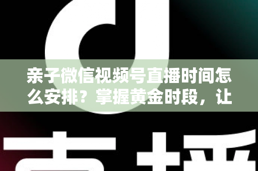 亲子微信视频号直播时间怎么安排?掌握黄金时段,让流量与互动双丰收 亲子微信视频号直播时间怎么安排?掌握黄金时段,让流量与互动双丰收