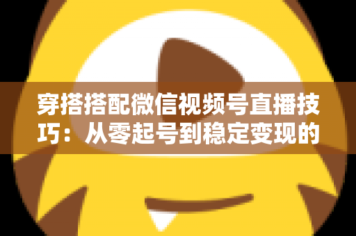 穿搭搭配微信视频号直播技巧：从零起号到稳定变现的高转化实战指南