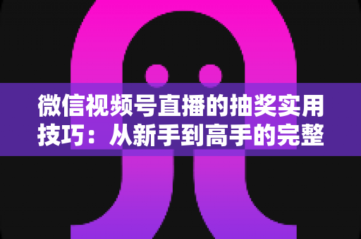 微信视频号直播的抽奖实用技巧:从新手到高手的完整运营指南 微信视频号直播的抽奖实用技巧:从新手到高手的完整运营指南