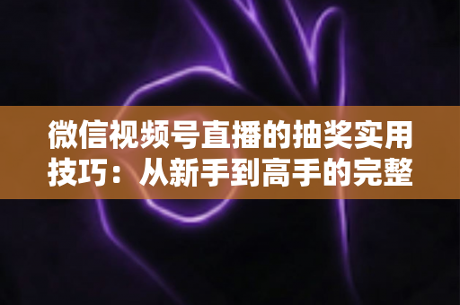 微信视频号直播的抽奖实用技巧:从新手到高手的完整运营指南 微信视频号直播的抽奖实用技巧:从新手到高手的完整运营指南