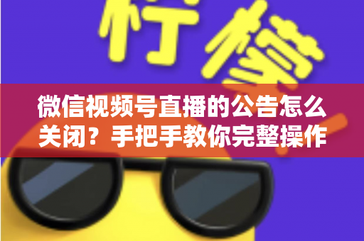 微信视频号直播的公告怎么关闭?手把手教你完整操作步骤与实用管理技巧 微信视频号直播的公告怎么关闭?手把手教你完整操作步骤与实用管理技巧