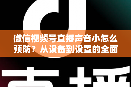 微信视频号直播声音小怎么预防？从设备到设置的全面防患指南
