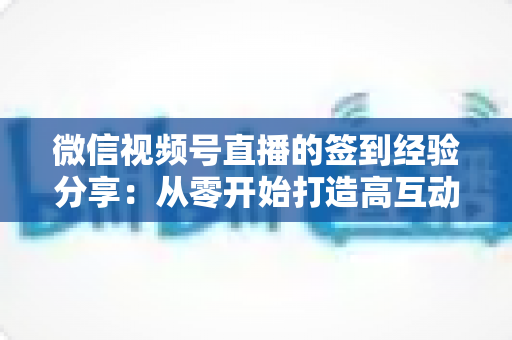 微信视频号直播的签到经验分享:从零开始打造高互动直播间的实战指南 微信视频号直播的签到经验分享:从零开始打造高互动直播间的实战指南