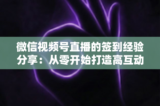 微信视频号直播的签到经验分享:从零开始打造高互动直播间的实战指南 微信视频号直播的签到经验分享:从零开始打造高互动直播间的实战指南
