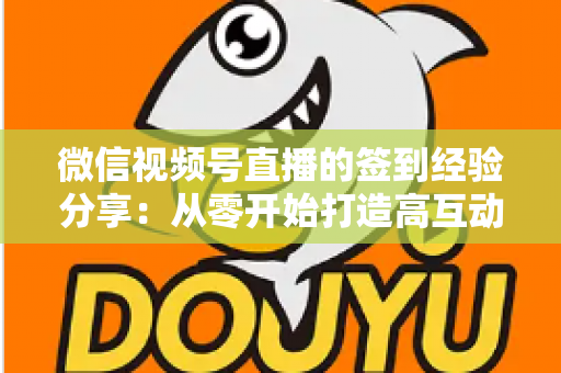 微信视频号直播的签到经验分享:从零开始打造高互动直播间的实战指南 微信视频号直播的签到经验分享:从零开始打造高互动直播间的实战指南