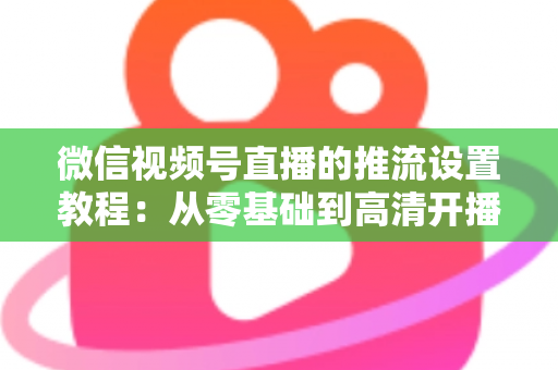 微信视频号直播的推流设置教程:从零基础到高清开播的完整实战指南 微信视频号直播的推流设置教程:从零基础到高清开播的完整实战指南