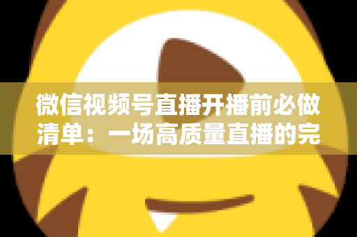 微信视频号直播开播前必做清单：一场高质量直播的完整筹备指南