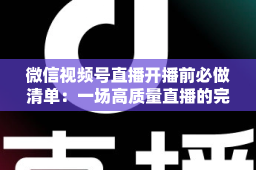 微信视频号直播开播前必做清单：一场高质量直播的完整筹备指南