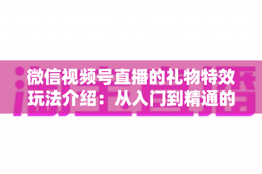 微信视频号直播的礼物特效玩法介绍:从入门到精通的直播互动全攻略 微信视频号直播的礼物特效玩法介绍:从入门到精通的直播互动全攻略