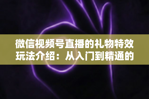 微信视频号直播的礼物特效玩法介绍:从入门到精通的直播互动全攻略 微信视频号直播的礼物特效玩法介绍:从入门到精通的直播互动全攻略