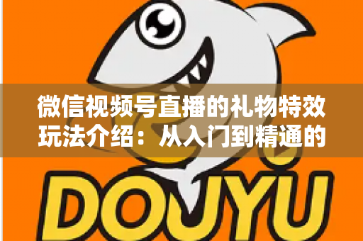 微信视频号直播的礼物特效玩法介绍：从入门到精通的直播互动全攻略