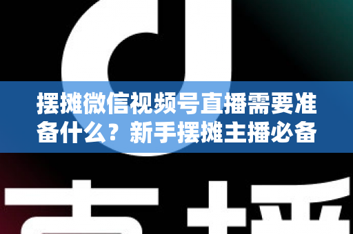 摆摊微信视频号直播需要准备什么?新手摆摊主播必备的完整准备清单与实战指南 摆摊微信视频号直播需要准备什么?新手摆摊主播必备的完整准备清单与实战指南