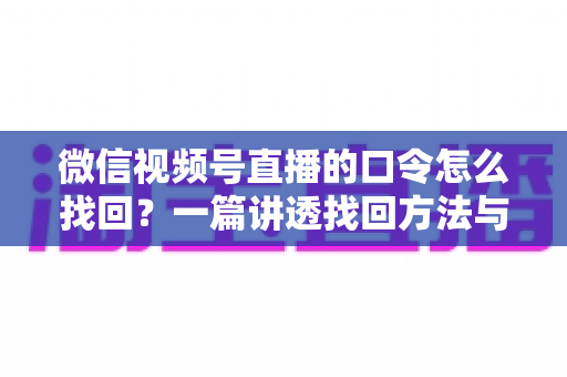 微信视频号直播的口令怎么找回？一篇讲透找回方法与防丢技巧的实用指南