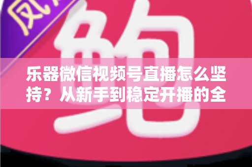 乐器微信视频号直播怎么坚持？从新手到稳定开播的全面实战攻略