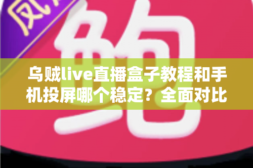 乌贼live直播盒子教程和手机投屏哪个稳定?全面对比分析与实用选择指南 乌贼live直播盒子教程和手机投屏哪个稳定?全面对比分析与实用选择指南