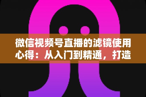 微信视频号直播的滤镜使用心得:从入门到精通,打造高颜值高人气直播间的实用指南 微信视频号直播的滤镜使用心得:从入门到精通,打造高颜值高人气直播间的实用指南