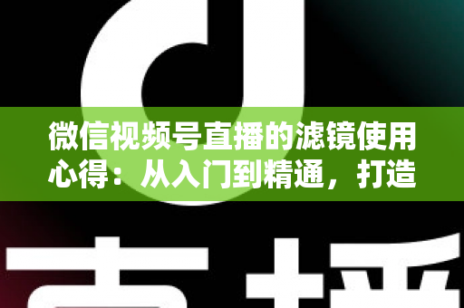 微信视频号直播的滤镜使用心得:从入门到精通,打造高颜值高人气直播间的实用指南 微信视频号直播的滤镜使用心得:从入门到精通,打造高颜值高人气直播间的实用指南