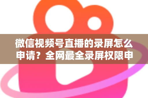 微信视频号直播的录屏怎么申请?全网最全录屏权限申请流程与合规指南 微信视频号直播的录屏怎么申请?全网最全录屏权限申请流程与合规指南