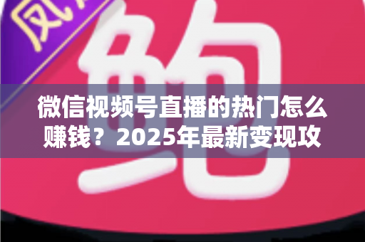 微信视频号直播的热门怎么赚钱？2025年最新变现攻略与实战指南