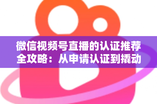 微信视频号直播的认证推荐全攻略:从申请认证到撬动流量的实操指南 微信视频号直播的认证推荐全攻略:从申请认证到撬动流量的实操指南