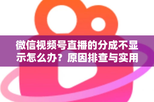 微信视频号直播的分成不显示怎么办？原因排查与实用解决指南一文讲透