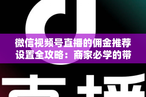 微信视频号直播的佣金推荐设置全攻略：商家必学的带货增长秘籍与实操指南