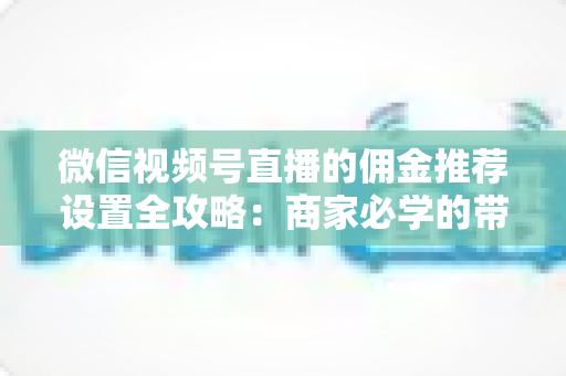 微信视频号直播的佣金推荐设置全攻略：商家必学的带货增长秘籍与实操指南