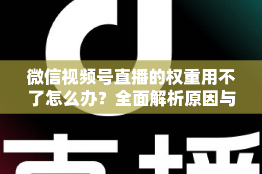 微信视频号直播的权重用不了怎么办?全面解析原因与高效解决方案指南 微信视频号直播的权重用不了怎么办?全面解析原因与高效解决方案指南