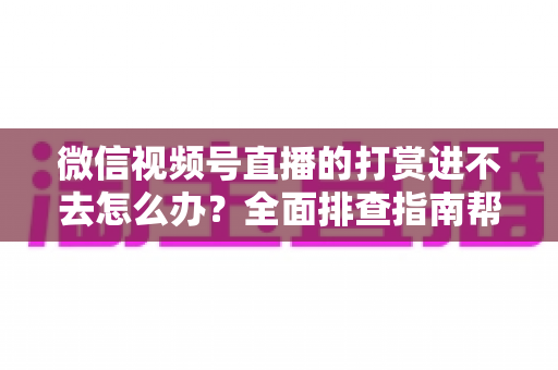 微信视频号直播的打赏进不去怎么办？全面排查指南帮你快速解决打赏问题