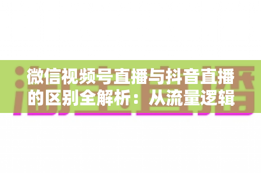微信视频号直播与抖音直播的区别全解析:从流量逻辑到变现模式,一文帮你选对直播主阵地 微信视频号直播与抖音直播的区别全解析:从流量逻辑到变现模式,一文帮你选对直播主阵地