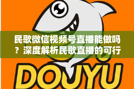 民歌微信视频号直播能做吗?深度解析民歌直播的可行性、操作步骤与变现方法 民歌微信视频号直播能做吗?深度解析民歌直播的可行性、操作步骤与变现方法