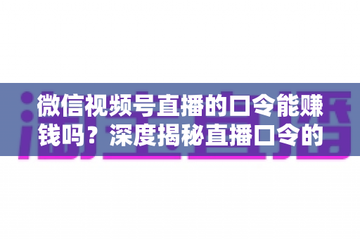 微信视频号直播的口令能赚钱吗?深度揭秘直播口令的赚钱真相、骗局套路与正规变现指南 微信视频号直播的口令能赚钱吗?深度揭秘直播口令的赚钱真相、骗局套路与正规变现指南