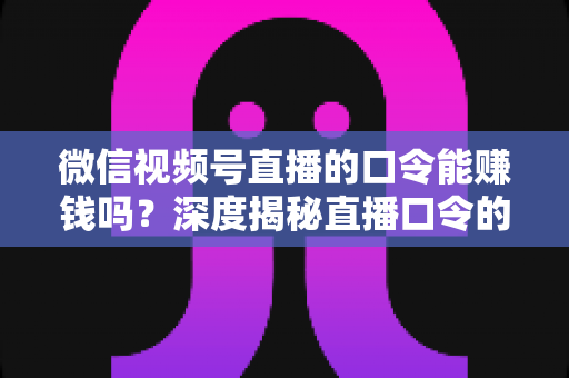 微信视频号直播的口令能赚钱吗?深度揭秘直播口令的赚钱真相、骗局套路与正规变现指南 微信视频号直播的口令能赚钱吗?深度揭秘直播口令的赚钱真相、骗局套路与正规变现指南