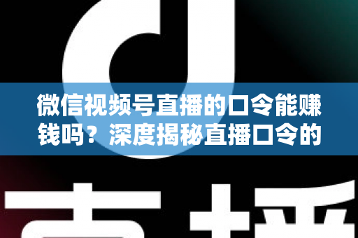 微信视频号直播的口令能赚钱吗?深度揭秘直播口令的赚钱真相、骗局套路与正规变现指南 微信视频号直播的口令能赚钱吗?深度揭秘直播口令的赚钱真相、骗局套路与正规变现指南