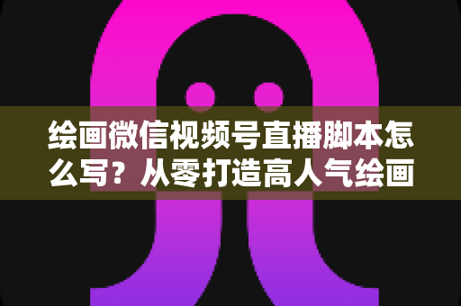 绘画微信视频号直播脚本怎么写?从零打造高人气绘画直播的完整实战指南 绘画微信视频号直播脚本怎么写?从零打造高人气绘画直播的完整实战指南