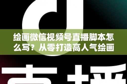 绘画微信视频号直播脚本怎么写?从零打造高人气绘画直播的完整实战指南 绘画微信视频号直播脚本怎么写?从零打造高人气绘画直播的完整实战指南