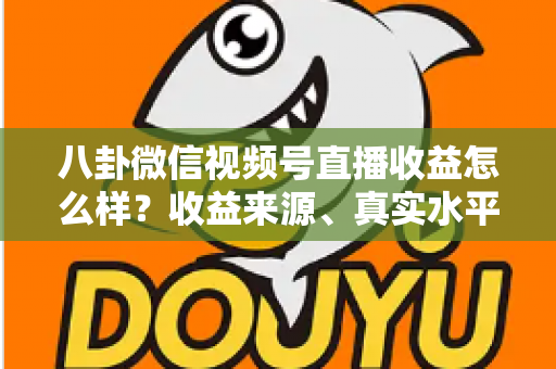 八卦微信视频号直播收益怎么样？收益来源、真实水平与提升技巧全解析